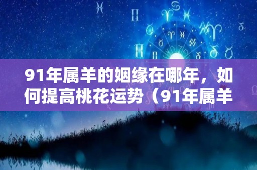 91年属羊的姻缘在哪年，如何提高桃花运势（91年属羊一生的姻缘在哪年）