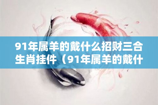 91年属羊的戴什么招财三合生肖挂件（91年属羊的戴什么饰品）