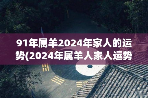 91年属羊2024年家人的运势(2024年属羊人家人运势简析)