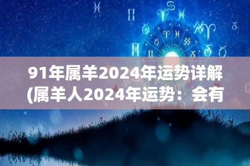 91年属羊2024年运势详解(属羊人2024年运势：会有好转！)