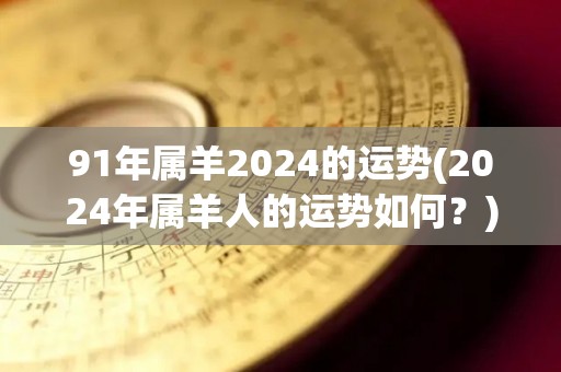 91年属羊2024的运势(2024年属羊人的运势如何？)