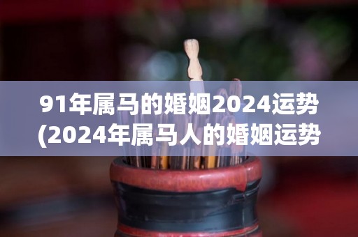 91年属马的婚姻2024运势(2024年属马人的婚姻运势预测)