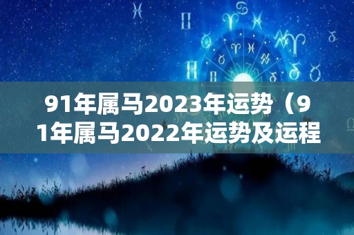 91年属马2023年运势（91年属马2022年运势及运程）