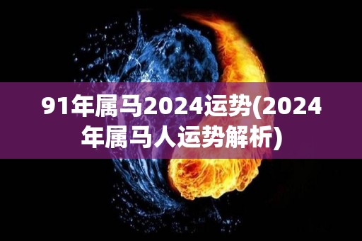 91年属马2024运势(2024年属马人运势解析)