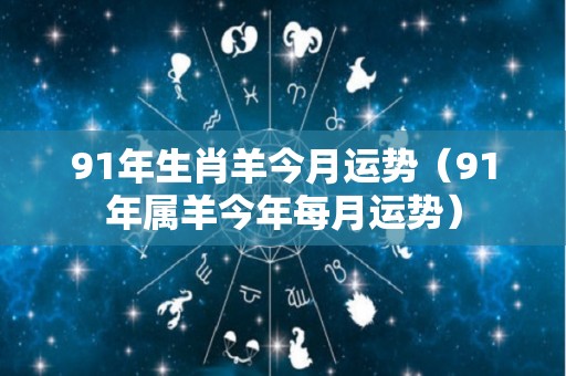 91年生肖羊今月运势（91年属羊今年每月运势）
