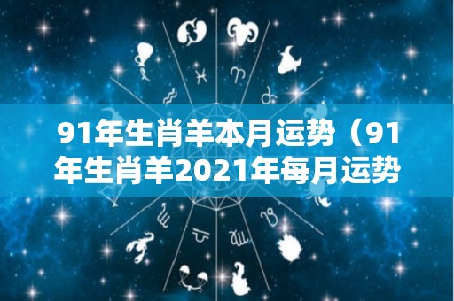 91年生肖羊本月运势（91年生肖羊2021年每月运势）