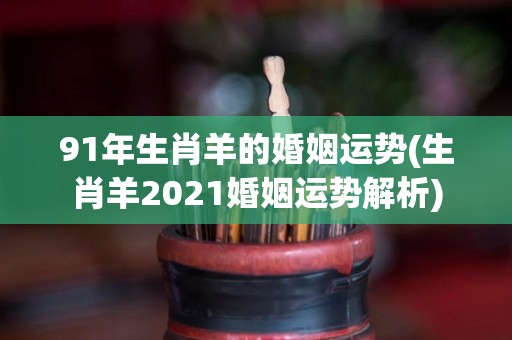 91年生肖羊的婚姻运势(生肖羊2021婚姻运势解析)