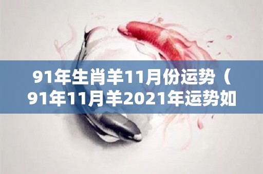 91年生肖羊11月份运势（91年11月羊2021年运势如何）