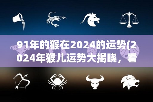 91年的猴在2024的运势(2024年猴儿运势大揭晓，看看会有怎样的变化！)