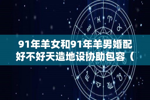 91年羊女和91年羊男婚配好不好天造地设协助包容（91年女羊和91年男羊相配吗）