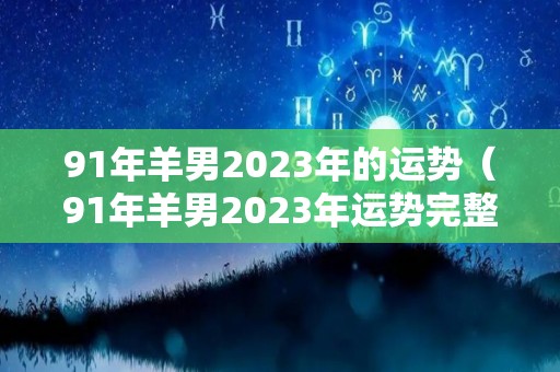 91年羊男2023年的运势（91年羊男2023年运势完整版）