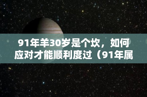 91年羊30岁是个坎，如何应对才能顺利度过（91年属羊30后怎么样）