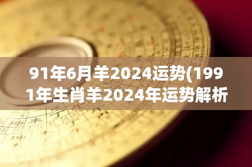 91年6月羊2024运势(1991年生肖羊2024年运势解析)
