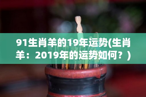 91生肖羊的19年运势(生肖羊：2019年的运势如何？)