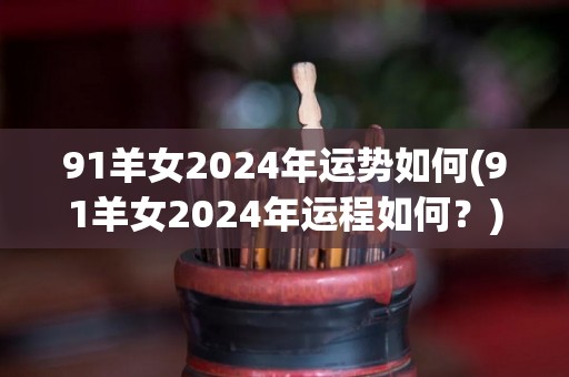 91羊女2024年运势如何(91羊女2024年运程如何？)