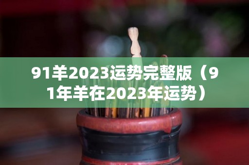 91羊2023运势完整版（91年羊在2023年运势）