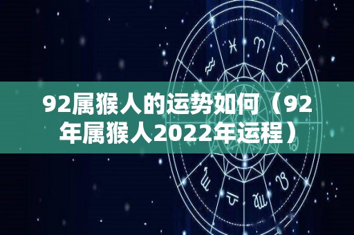 92属猴人的运势如何（92年属猴人2022年运程）
