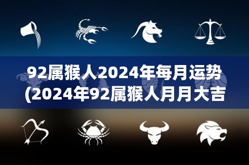 92属猴人2024年每月运势(2024年92属猴人月月大吉！)