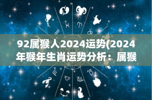 92属猴人2024运势(2024年猴年生肖运势分析：属猴人运势精彩纷呈)