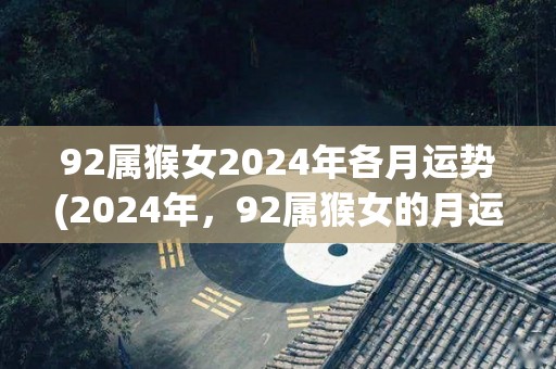 92属猴女2024年各月运势(2024年，92属猴女的月运势来袭！)