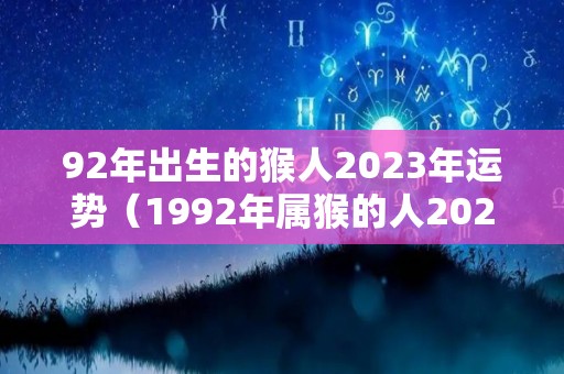 92年出生的猴人2023年运势（1992年属猴的人2023年的运势）