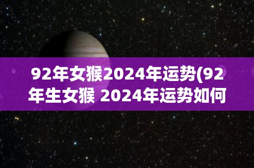 92年女猴2024年运势(92年生女猴 2024年运势如何？)