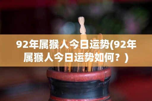 92年属猴人今日运势(92年属猴人今日运势如何？)