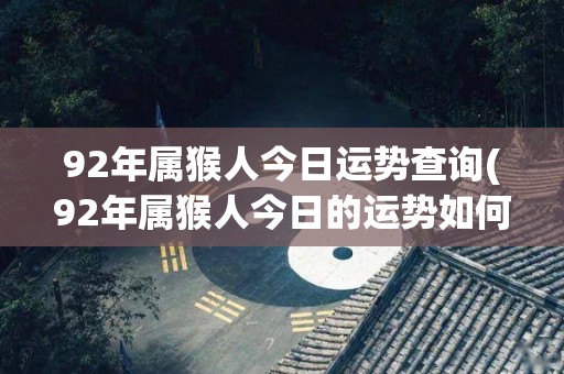 92年属猴人今日运势查询(92年属猴人今日的运势如何？快来看看吧！)