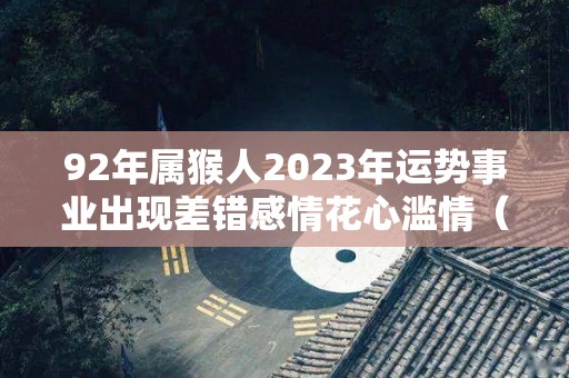 92年属猴人2023年运势事业出现差错感情花心滥情（1992年属猴人2023）