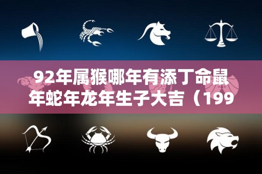 92年属猴哪年有添丁命鼠年蛇年龙年生子大吉（1992年属猴生哪一年宝宝好）