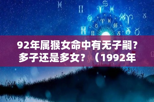 92年属猴女命中有无子嗣？多子还是多女？（1992年属猴是命中有没有女儿）