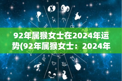 92年属猴女士在2024年运势(92年属猴女士：2024年全面发展，稳步上升)