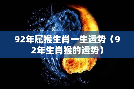 92年属猴生肖一生运势（92年生肖猴的运势）