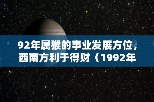 92年属猴的事业发展方位，西南方利于得财（1992年属猴的事业方位）