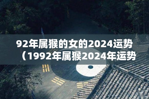 92年属猴的女的2024运势（1992年属猴2024年运势完整版）