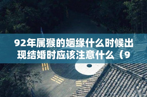92年属猴的姻缘什么时候出现结婚时应该注意什么（92年属猴婚姻早还是晚）