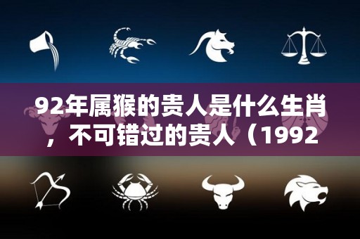 92年属猴的贵人是什么生肖，不可错过的贵人（1992年猴的贵人是什么生肖）