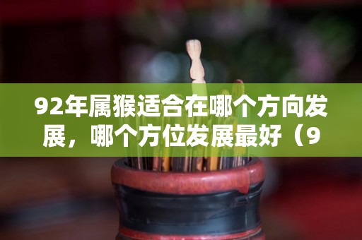 92年属猴适合在哪个方向发展，哪个方位发展最好（92年属猴人2021年最旺方位）