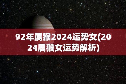 92年属猴2024运势女(2024属猴女运势解析)