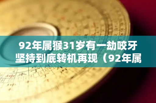 92年属猴31岁有一劫咬牙坚持到底转机再现（92年属猴的一生劫难）