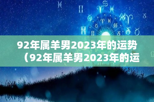 92年属羊男2023年的运势（92年属羊男2023年的运势和婚姻）