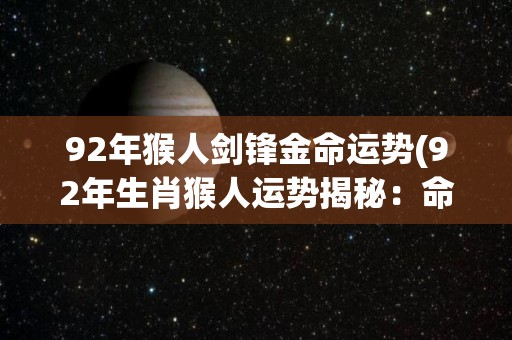 92年猴人剑锋金命运势(92年生肖猴人运势揭秘：命运剑锋显真龙)