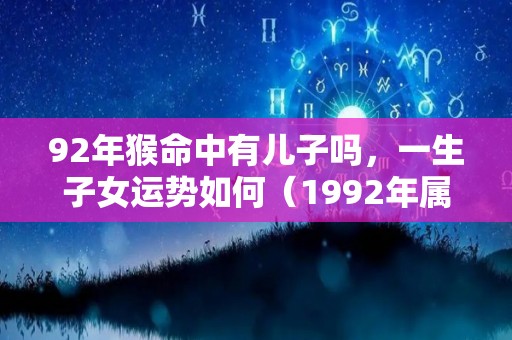 92年猴命中有儿子吗，一生子女运势如何（1992年属猴是命中有没有儿子）
