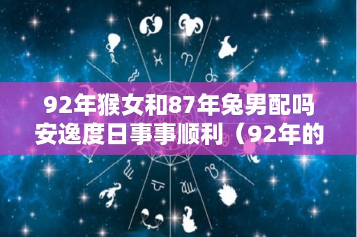 92年猴女和87年兔男配吗安逸度日事事顺利（92年的猴女和87年的兔男）