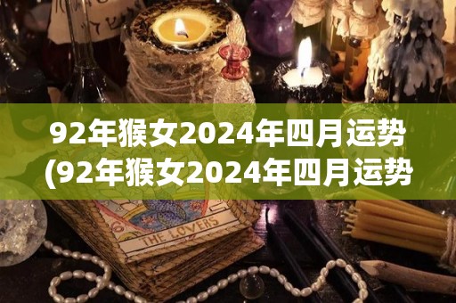 92年猴女2024年四月运势(92年猴女2024年四月运势揭晓)