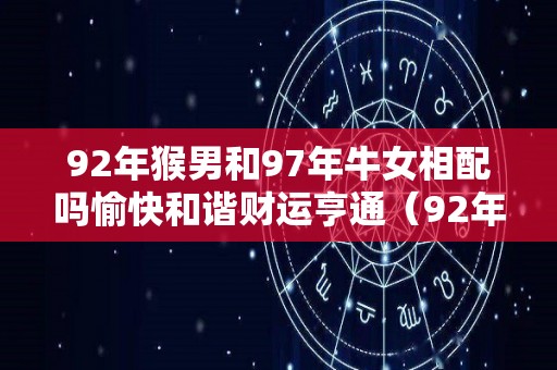 92年猴男和97年牛女相配吗愉快和谐财运亨通（92年猴男和97年牛女相配婚姻如何）