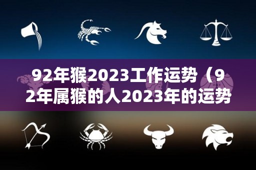 92年猴2023工作运势（92年属猴的人2023年的运势及运程）