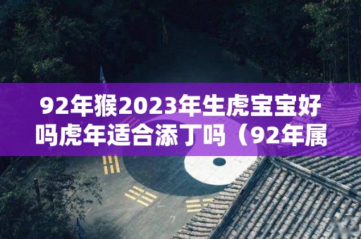 92年猴2023年生虎宝宝好吗虎年适合添丁吗（92年属猴2023年生兔宝宝）