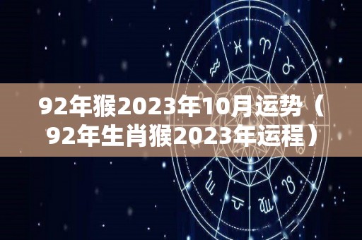 92年猴2023年10月运势（92年生肖猴2023年运程）