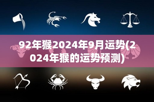 92年猴2024年9月运势(2024年猴的运势预测)